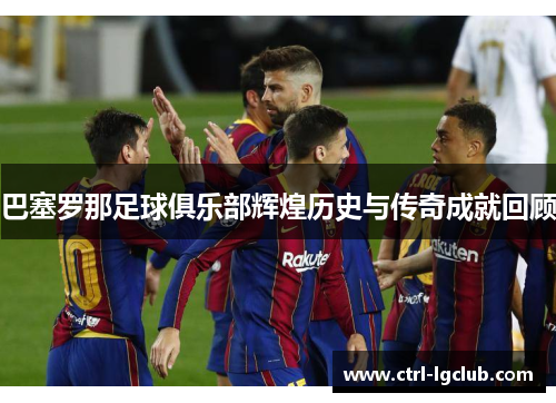 巴塞罗那足球俱乐部辉煌历史与传奇成就回顾