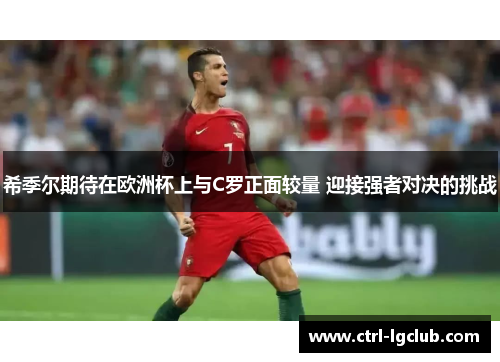 希季尔期待在欧洲杯上与C罗正面较量 迎接强者对决的挑战 希季尔期待在欧洲杯上与C罗正面较量 迎接强者对决的挑战