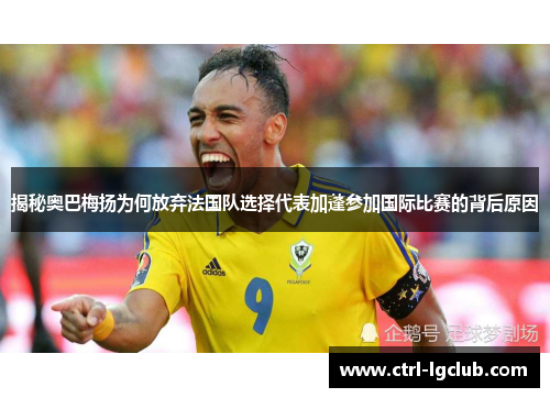 揭秘奥巴梅扬为何放弃法国队选择代表加蓬参加国际比赛的背后原因