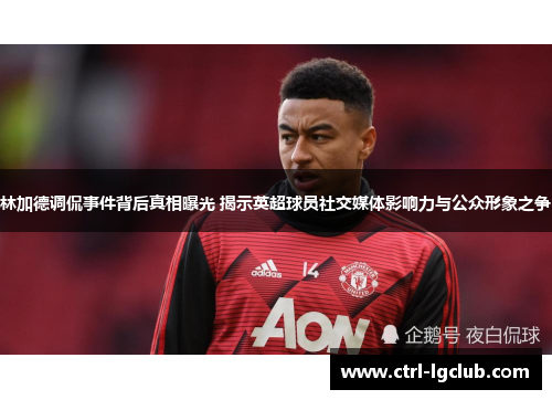 林加德调侃事件背后真相曝光 揭示英超球员社交媒体影响力与公众形象之争