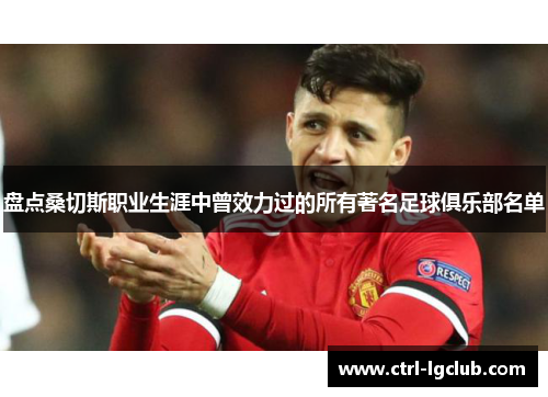 盘点桑切斯职业生涯中曾效力过的所有著名足球俱乐部名单