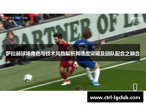萨拉赫球场角色与技术风格解析其速度突破及团队配合之融合