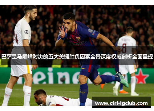 巴萨皇马巅峰对决的五大关键胜负因素全景深度权威剖析全面呈现 巴萨皇马巅峰对决的五大关键胜负因素全景深度权威剖析全面呈现