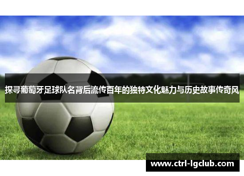 探寻葡萄牙足球队名背后流传百年的独特文化魅力与历史故事传奇风 探寻葡萄牙足球队名背后流传百年的独特文化魅力与历史故事传奇风