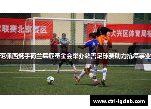 范佩西携手荷兰癌症基金会举办慈善足球赛助力抗癌事业