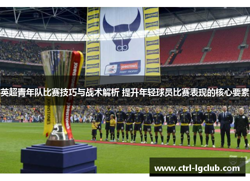 英超青年队比赛技巧与战术解析 提升年轻球员比赛表现的核心要素