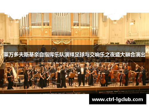 莱万多夫斯基亲自指挥乐队演绎足球与交响乐之夜盛大融合演出
