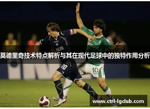 莫德里奇技术特点解析与其在现代足球中的独特作用分析