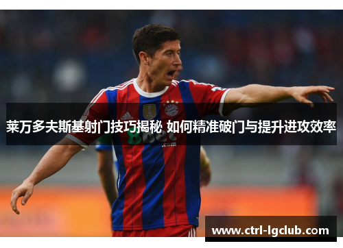 莱万多夫斯基射门技巧揭秘 如何精准破门与提升进攻效率