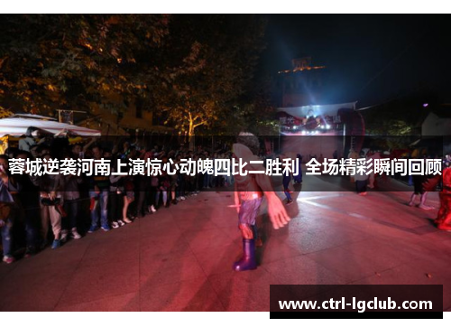 蓉城逆袭河南上演惊心动魄四比二胜利 全场精彩瞬间回顾