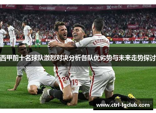 西甲前十名球队激烈对决分析各队优劣势与未来走势探讨 西甲前十名球队激烈对决分析各队优劣势与未来走势探讨