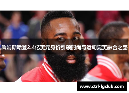 詹姆斯哈登2.4亿美元身价引领时尚与运动完美融合之路