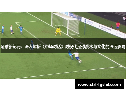 足球新纪元：深入解析《中场对话》对现代足球战术与文化的深远影响
