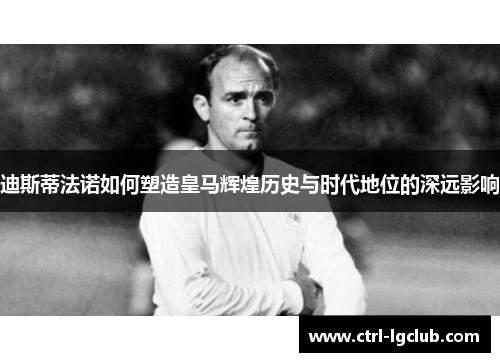 迪斯蒂法诺如何塑造皇马辉煌历史与时代地位的深远影响