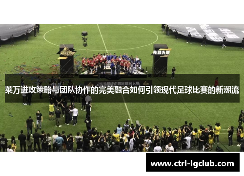 莱万进攻策略与团队协作的完美融合如何引领现代足球比赛的新潮流