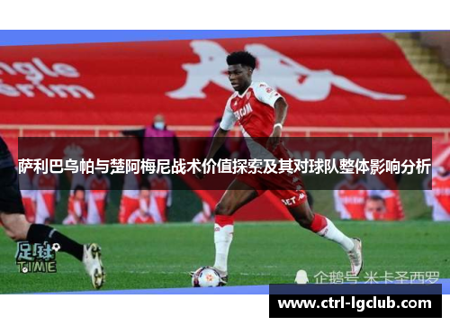 萨利巴乌帕与楚阿梅尼战术价值探索及其对球队整体影响分析 萨利巴乌帕与楚阿梅尼战术价值探索及其对球队整体影响分析