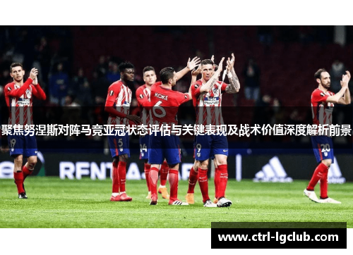 聚焦努涅斯对阵马竞亚冠状态评估与关键表现及战术价值深度解析前景