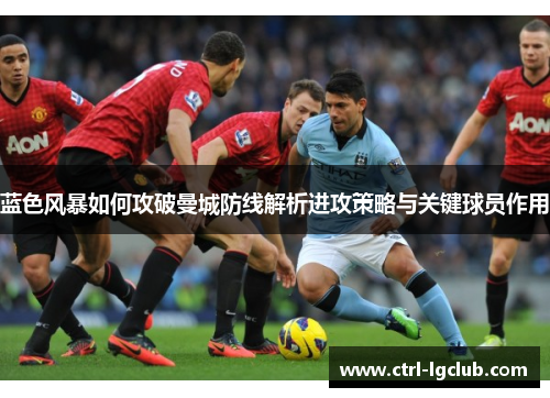 蓝色风暴如何攻破曼城防线解析进攻策略与关键球员作用 蓝色风暴如何攻破曼城防线解析进攻策略与关键球员作用