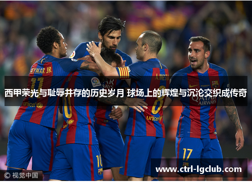 西甲荣光与耻辱并存的历史岁月 球场上的辉煌与沉沦交织成传奇
