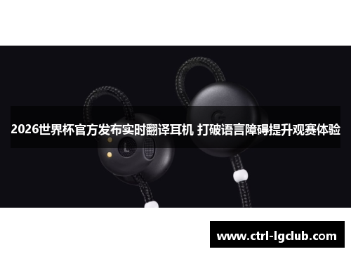 2026世界杯官方发布实时翻译耳机 打破语言障碍提升观赛体验