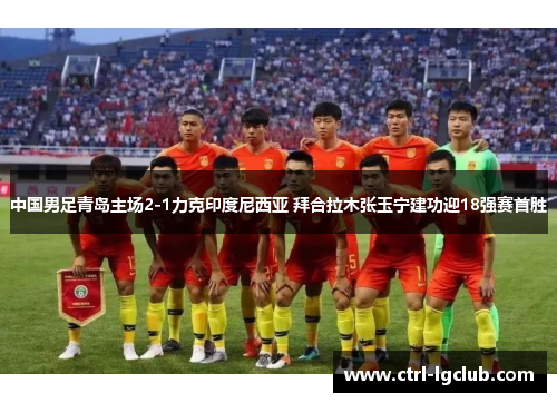 中国男足青岛主场2-1力克印度尼西亚 拜合拉木张玉宁建功迎18强赛首胜 中国男足青岛主场2-1力克印度尼西亚 拜合拉木张玉宁建功迎18强赛首胜
