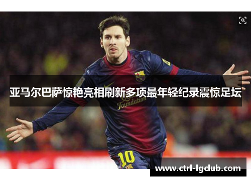 亚马尔巴萨惊艳亮相刷新多项最年轻纪录震惊足坛 亚马尔巴萨惊艳亮相刷新多项最年轻纪录震惊足坛