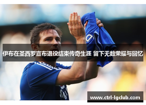 伊布在圣西罗宣布退役结束传奇生涯 留下无数荣耀与回忆 伊布在圣西罗宣布退役结束传奇生涯 留下无数荣耀与回忆