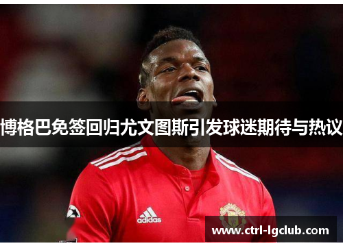 博格巴免签回归尤文图斯引发球迷期待与热议