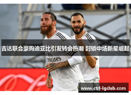 吉达联合豪购迪亚比引发转会热潮 封锁中场新星崛起 吉达联合豪购迪亚比引发转会热潮 封锁中场新星崛起