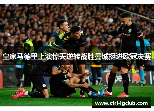 皇家马德里上演惊天逆转战胜曼城挺进欧冠决赛