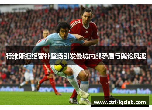 特维斯拒绝替补登场引发曼城内部矛盾与舆论风波 特维斯拒绝替补登场引发曼城内部矛盾与舆论风波