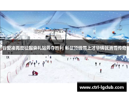 谷爱凌再度征服崇礼站勇夺胜利 彰显顶级雪上才华铸就滑雪传奇