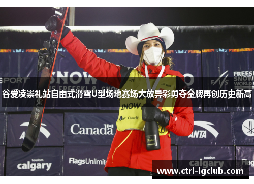 谷爱凌崇礼站自由式滑雪U型场地赛场大放异彩勇夺金牌再创历史新高