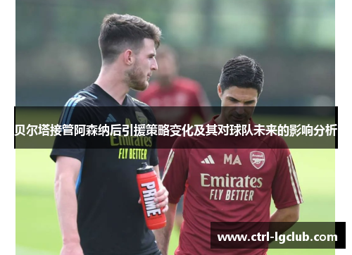 贝尔塔接管阿森纳后引援策略变化及其对球队未来的影响分析
