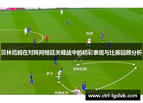 贝林厄姆在对阵阿根廷关键战中的精彩表现与比赛回顾分析