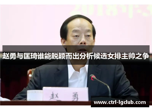 赵勇与匡琦谁能脱颖而出分析候选女排主帅之争