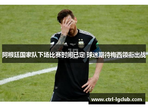 阿根廷国家队下场比赛时间已定 球迷期待梅西领衔出战