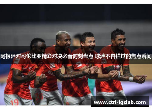 阿根廷对哥伦比亚精彩对决必看时刻盘点 球迷不容错过的焦点瞬间 阿根廷对哥伦比亚精彩对决必看时刻盘点 球迷不容错过的焦点瞬间