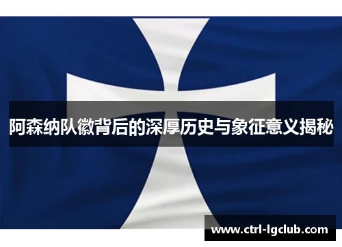 阿森纳队徽背后的深厚历史与象征意义揭秘