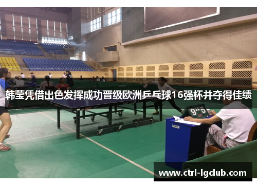 韩莹凭借出色发挥成功晋级欧洲乒乓球16强杯并夺得佳绩