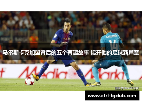 马尔斯卡克加盟背后的五个有趣故事 揭开他的足球新篇章