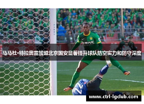马马杜·特拉奥雷加盟北京国安显著提升球队防空实力和防守深度