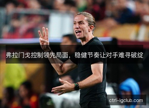 弗拉门戈控制领先局面，稳健节奏让对手难寻破绽