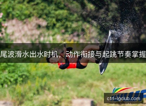 尾波滑水出水时机,动作衔接与起跳节奏掌握 尾波滑水出水时机,动作衔接与起跳节奏掌握