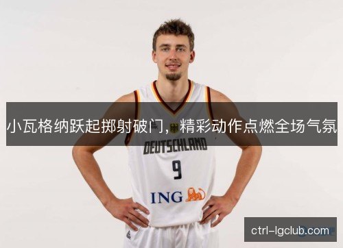 小瓦格纳跃起掷射破门,精彩动作点燃全场气氛 小瓦格纳跃起掷射破门,精彩动作点燃全场气氛