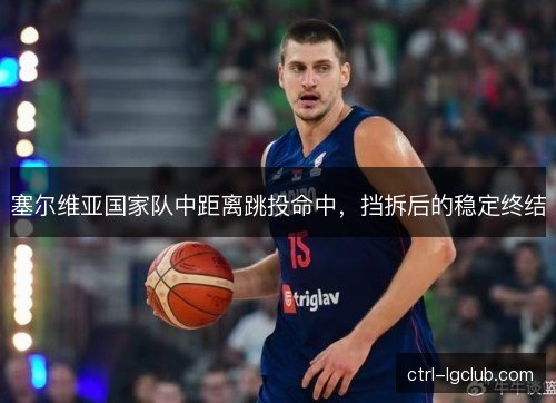 塞尔维亚国家队中距离跳投命中，挡拆后的稳定终结