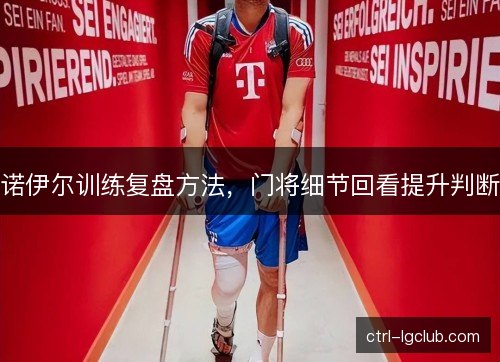 诺伊尔训练复盘方法，门将细节回看提升判断